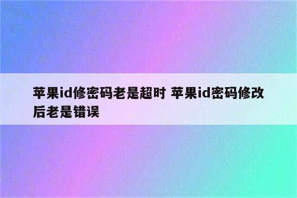 苹果id修密码老是超时 苹果id密码修改后老是错误