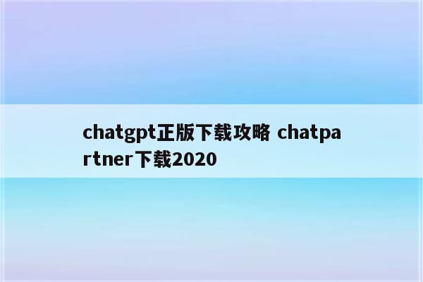 chatgpt正版下载攻略 chatpartner下载2020