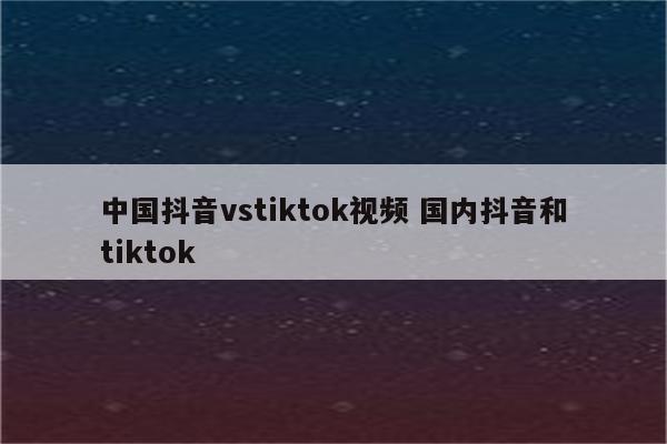 中国抖音vstiktok视频 国内抖音和tiktok