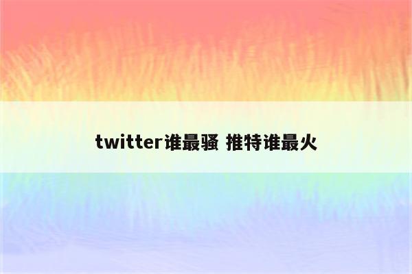 twitter谁最骚 推特谁最火