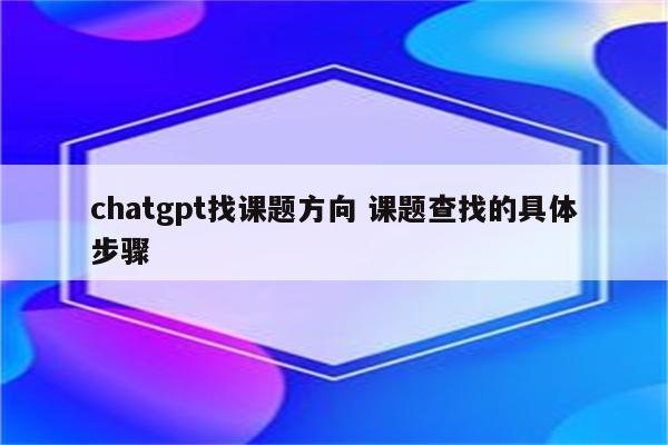 chatgpt找课题方向 课题查找的具体步骤