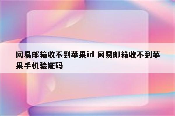 网易邮箱收不到苹果id 网易邮箱收不到苹果手机验证码