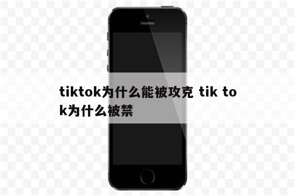 tiktok为什么能被攻克 tik tok为什么被禁