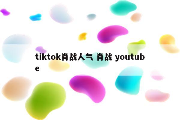 tiktok肖战人气 肖战 youtube