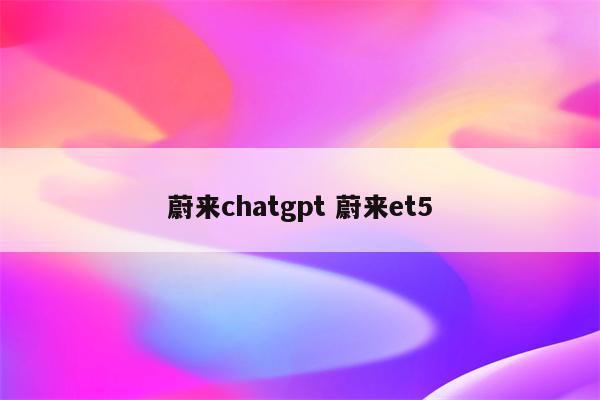 蔚来chatgpt 蔚来et5