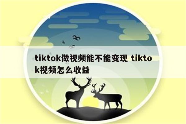 tiktok做视频能不能变现 tiktok视频怎么收益