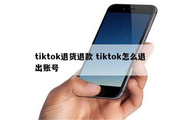 tiktok退货退款 tiktok怎么退出账号