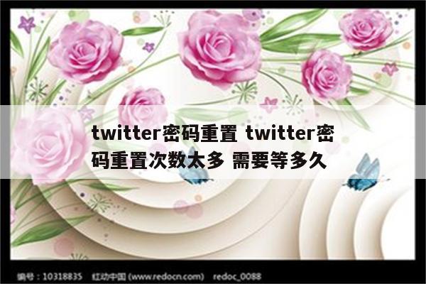 twitter密码重置 twitter密码重置次数太多 需要等多久