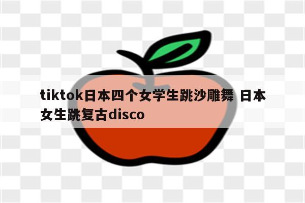 tiktok日本四个女学生跳沙雕舞 日本女生跳复古disco