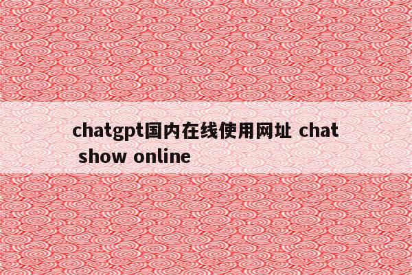 chatgpt国内在线使用网址 chat show online