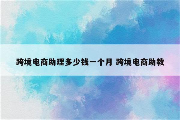 跨境电商助理多少钱一个月 跨境电商助教