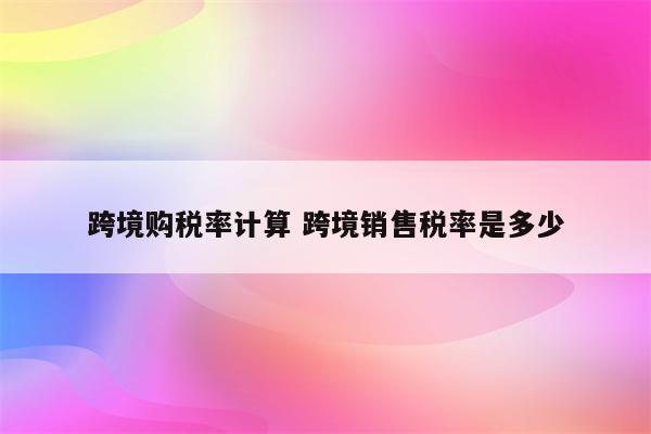 跨境购税率计算 跨境销售税率是多少