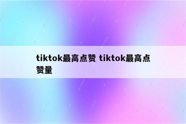 tiktok最高点赞 tiktok最高点赞量