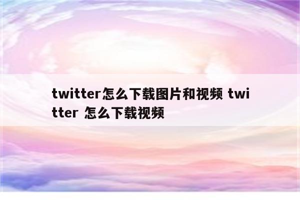 twitter怎么下载图片和视频 twitter 怎么下载视频