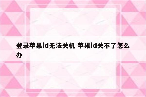 登录苹果id无法关机 苹果id关不了怎么办