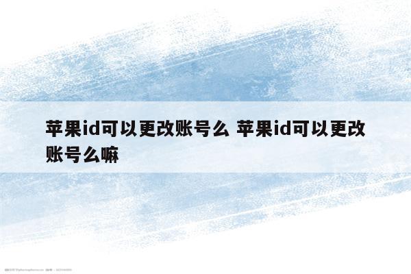 苹果id可以更改账号么 苹果id可以更改账号么嘛