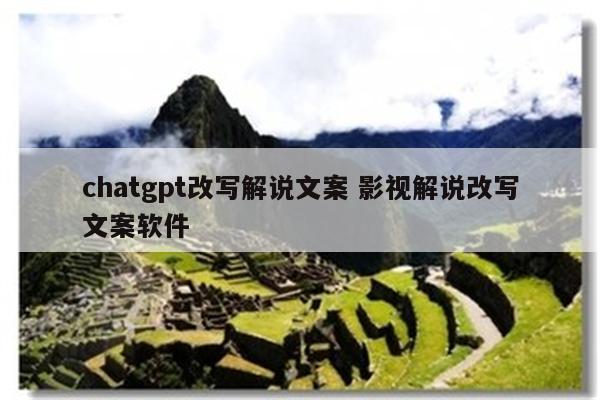 chatgpt改写解说文案 影视解说改写文案软件