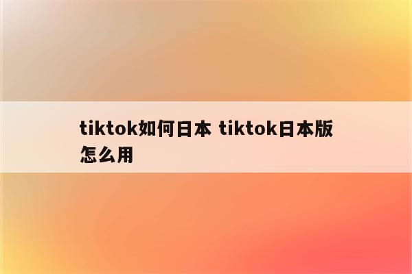 tiktok如何日本 tiktok日本版怎么用