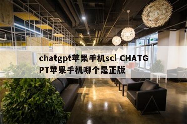 chatgpt苹果手机sci CHATGPT苹果手机哪个是正版