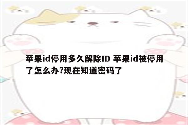 苹果id停用多久解除ID 苹果id被停用了怎么办?现在知道密码了