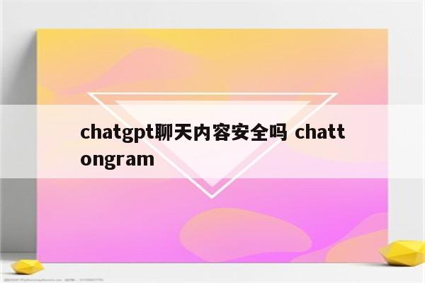 chatgpt聊天内容安全吗 chattongram