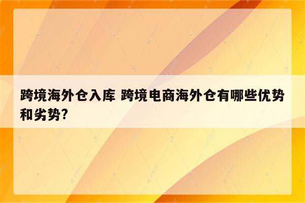 跨境海外仓入库 跨境电商海外仓有哪些优势和劣势?