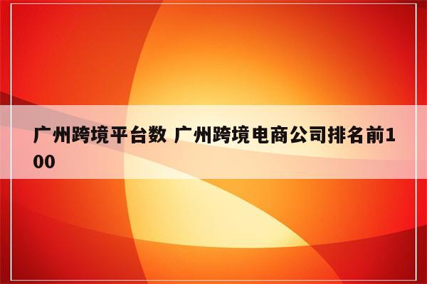 广州跨境平台数 广州跨境电商公司排名前100