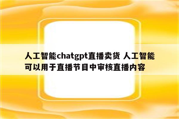 人工智能chatgpt直播卖货 人工智能可以用于直播节目中审核直播内容