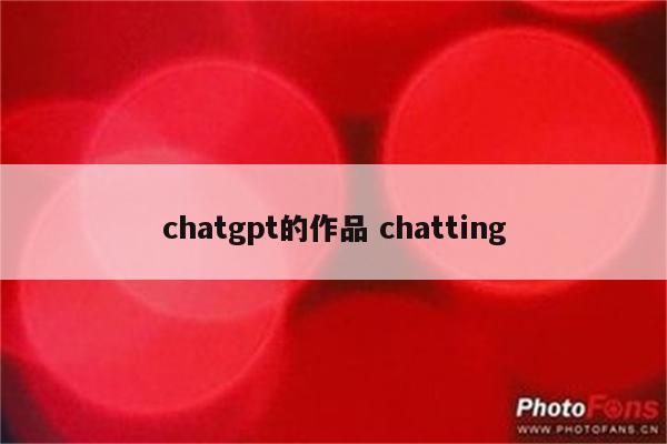 chatgpt的作品 chatting