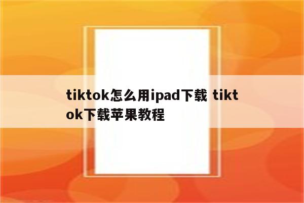 tiktok怎么用ipad下载 tiktok下载苹果教程