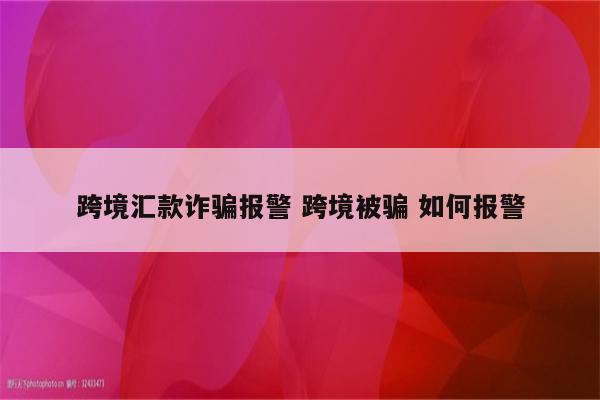 跨境汇款诈骗报警 跨境被骗 如何报警