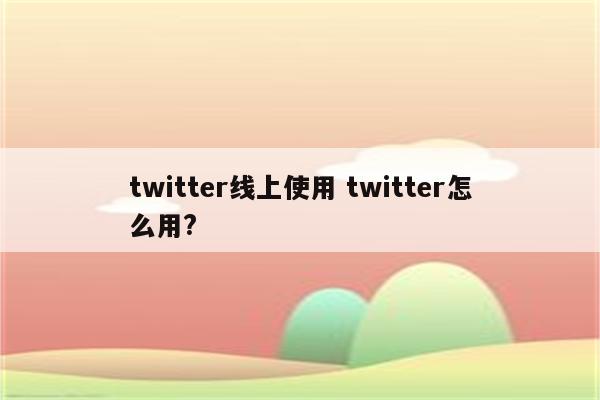 twitter线上使用 twitter怎么用?