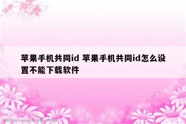 苹果手机共同id 苹果手机共同id怎么设置不能下载软件