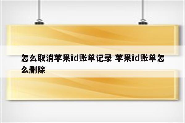 怎么取消苹果id账单记录 苹果id账单怎么删除