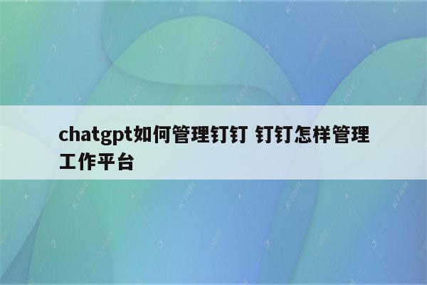 chatgpt如何管理钉钉 钉钉怎样管理工作平台