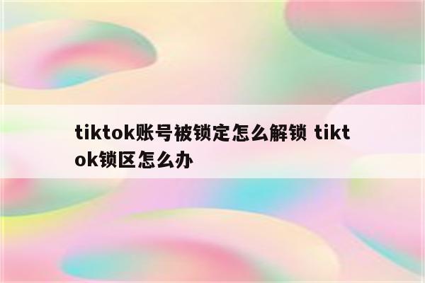 tiktok账号被锁定怎么解锁 tiktok锁区怎么办