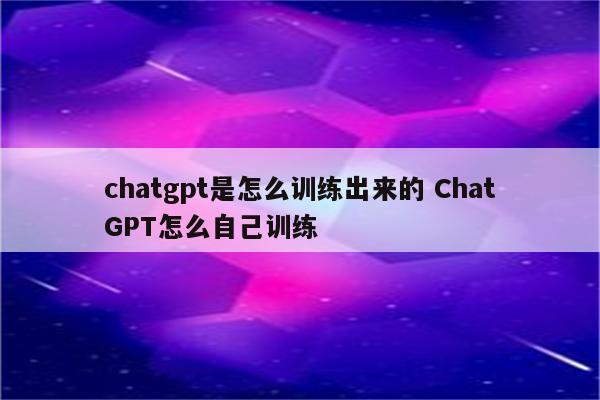 chatgpt是怎么训练出来的 ChatGPT怎么自己训练