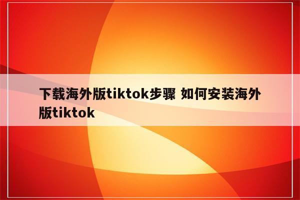 下载海外版tiktok步骤 如何安装海外版tiktok