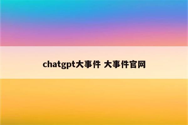 chatgpt大事件 大事件官网