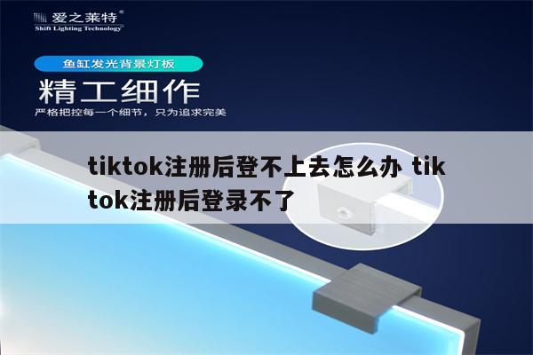 tiktok注册后登不上去怎么办 tiktok注册后登录不了