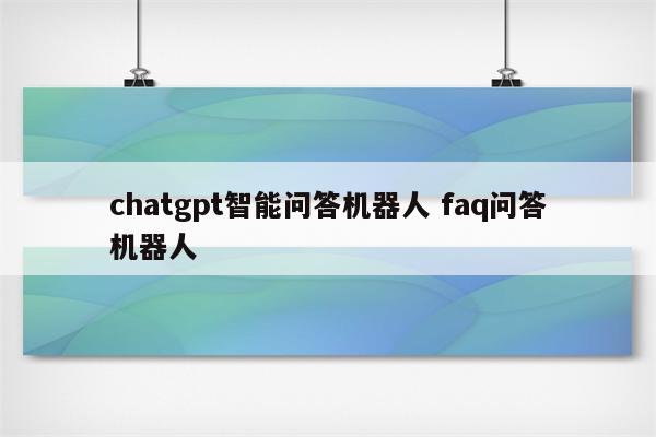 chatgpt智能问答机器人 faq问答机器人