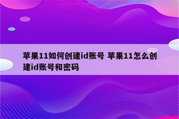 苹果11如何创建id账号 苹果11怎么创建id账号和密码