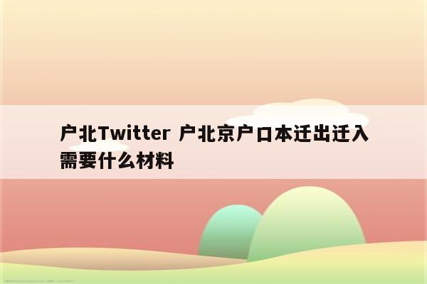 户北Twitter 户北京户口本迁出迁入需要什么材料