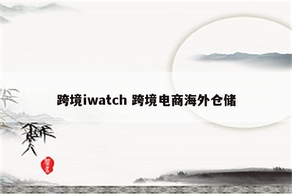 跨境iwatch 跨境电商海外仓储