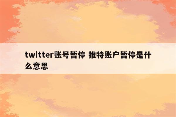 twitter账号暂停 推特账户暂停是什么意思