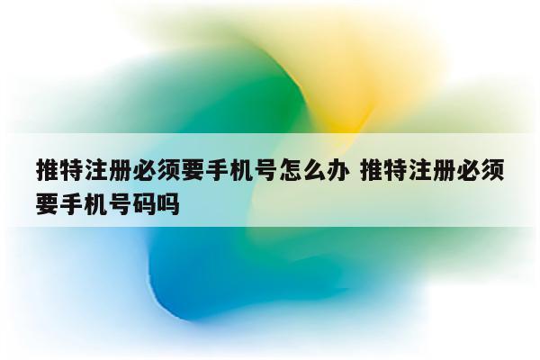 推特注册必须要手机号怎么办 推特注册必须要手机号码吗