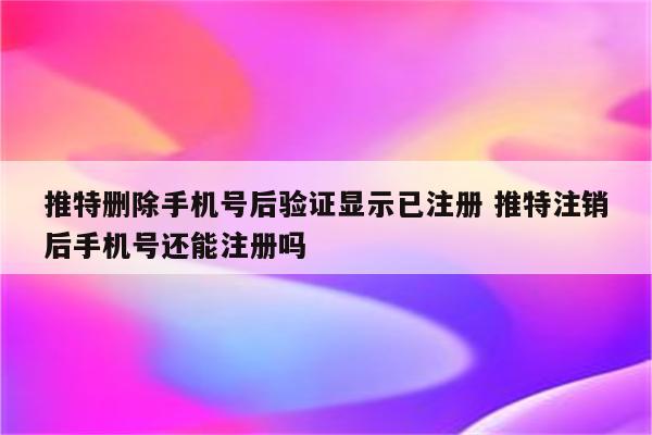 推特删除手机号后验证显示已注册 推特注销后手机号还能注册吗