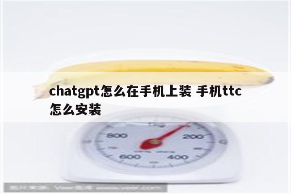 chatgpt怎么在手机上装 手机ttc怎么安装