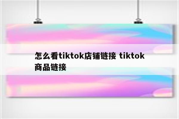 怎么看tiktok店铺链接 tiktok商品链接