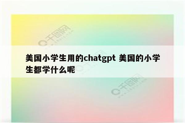 美国小学生用的chatgpt 美国的小学生都学什么呢